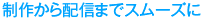 制作から配信までスムーズに